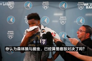 华子：森林狼和掘金就是宿敌之战！让我去顶防约基奇也没问题！